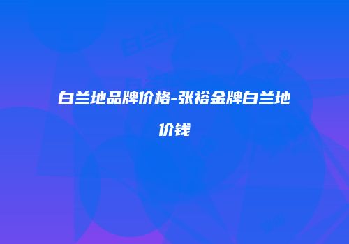白兰地品牌价格-张裕金牌白兰地价钱