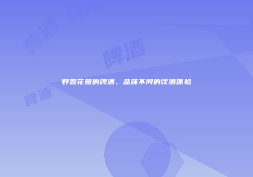 野兽花园的啤酒，品味不同的饮酒体验