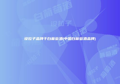 设拉子品牌干白葡萄酒(中国白葡萄酒品牌)