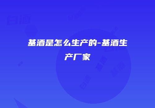 基酒是怎么生产的-基酒生产厂家