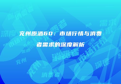 兖州原酒60：市场行情与消费者需求的深度解析