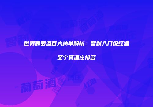 世界葡萄酒百大榜单解析：智利入门级红酒至宁夏酒庄排名