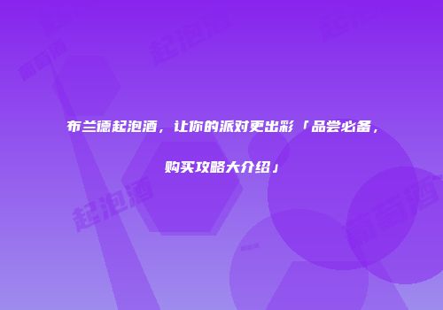 布兰德起泡酒，让你的派对更出彩「品尝必备，购买攻略大介绍」