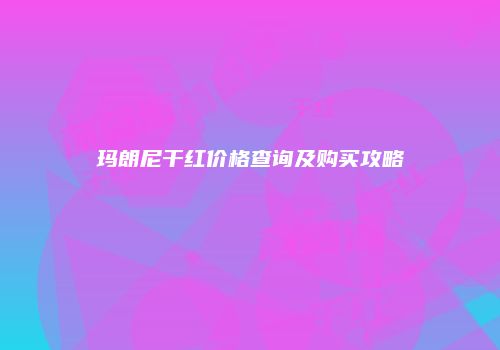 玛朗尼干红价格查询及购买攻略