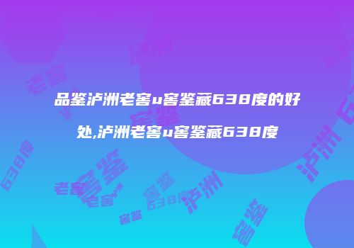 品鉴泸洲老窖u窖鉴藏638度的好处,泸洲老窖u窖鉴藏638度