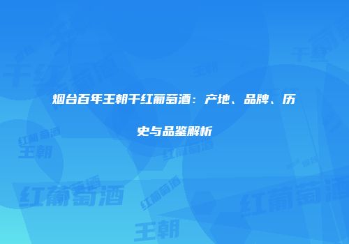 烟台百年王朝干红葡萄酒：产地、品牌、历史与品鉴解析