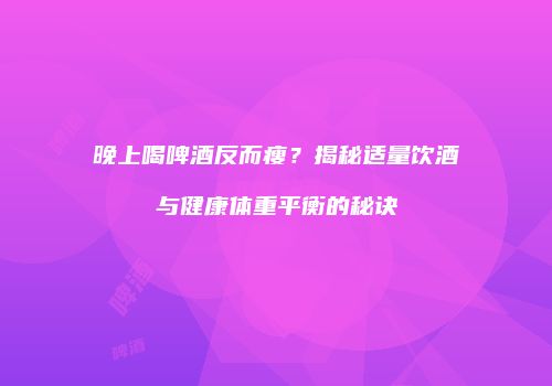 晚上喝啤酒反而瘦？揭秘适量饮酒与健康体重平衡的秘诀
