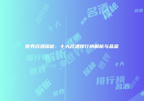 世界名酒探秘：十大名酒排行榜解析与品鉴