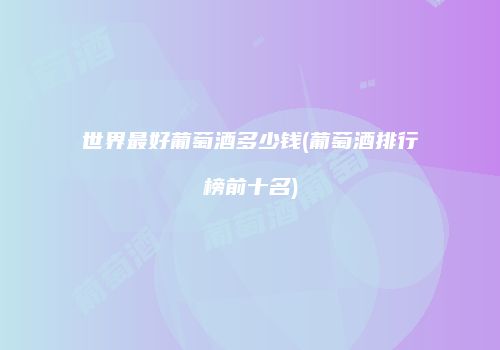 世界最好葡萄酒多少钱(葡萄酒排行榜前十名)