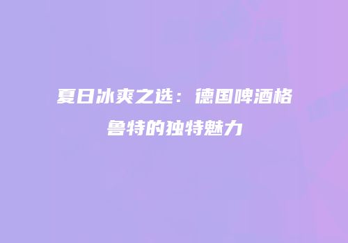 夏日冰爽之选：德国啤酒格鲁特的独特魅力