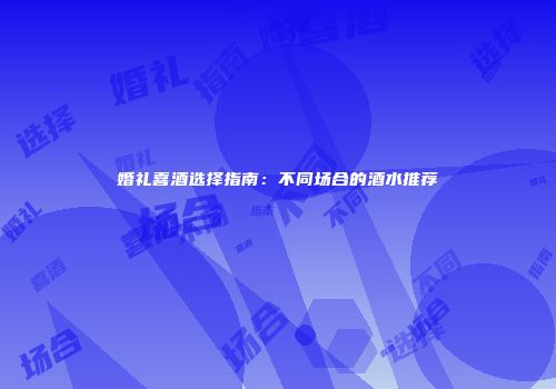 婚礼喜酒选择指南：不同场合的酒水推荐