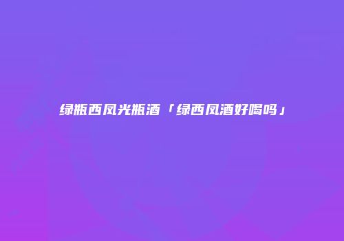 绿瓶西凤光瓶酒「绿西凤酒好喝吗」