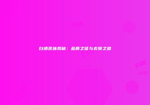 白酒苦味揭秘：品质之征与去除之道