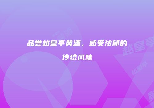 品尝越皇亭黄酒，感受浓郁的传统风味