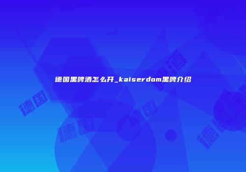 德国黑啤酒怎么开_kaiserdom黑啤介绍