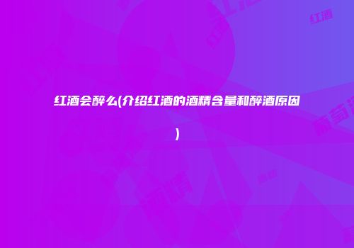 红酒会醉么(介绍红酒的酒精含量和醉酒原因)