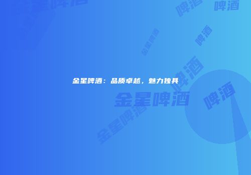 金星啤酒：品质卓越，魅力独具