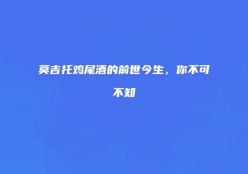 莫吉托鸡尾酒的前世今生，你不可不知