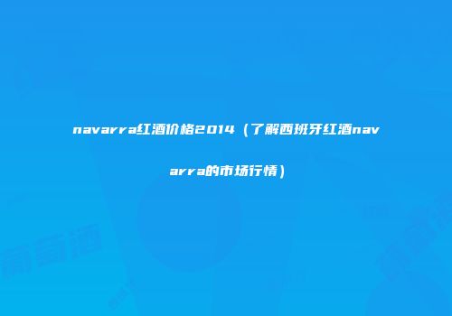 navarra红酒价格2014（了解西班牙红酒navarra的市场行情）