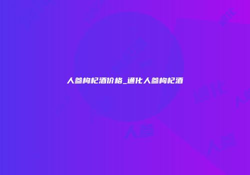 人参枸杞酒价格_通化人参枸杞酒