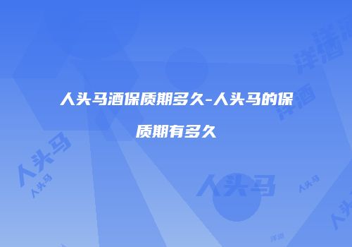人头马酒保质期多久-人头马的保质期有多久