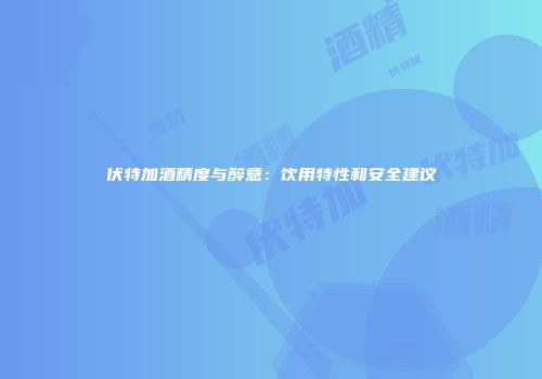 伏特加酒精度与醉意：饮用特性和安全建议