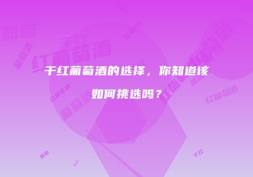 干红葡萄酒的选择，你知道该如何挑选吗？