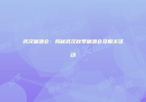 武汉糖酒会：揭秘武汉秋季糖酒会及相关活动