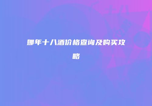 娜年十八酒价格查询及购买攻略