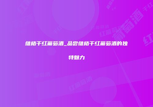 维格干红葡萄酒_品尝维格干红葡萄酒的独特魅力