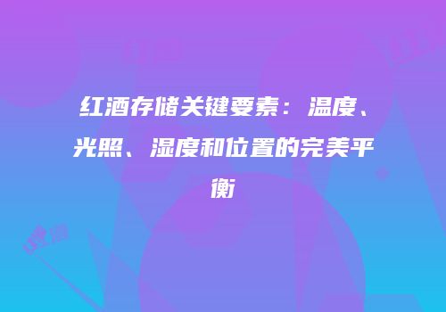红酒存储关键要素：温度、光照、湿度和位置的完美平衡