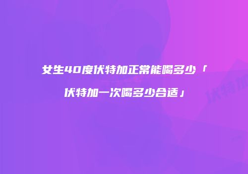 女生40度伏特加正常能喝多少「伏特加一次喝多少合适」