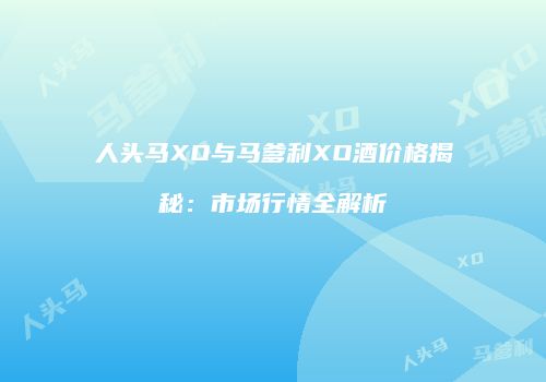 人头马XO与马爹利XO酒价格揭秘：市场行情全解析
