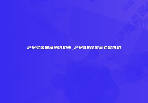 泸州老窖国藏酒价格表_泸州52度国藏老窖价格
