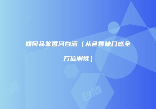 如何品鉴香河白酒（从色香味口感全方位解读）