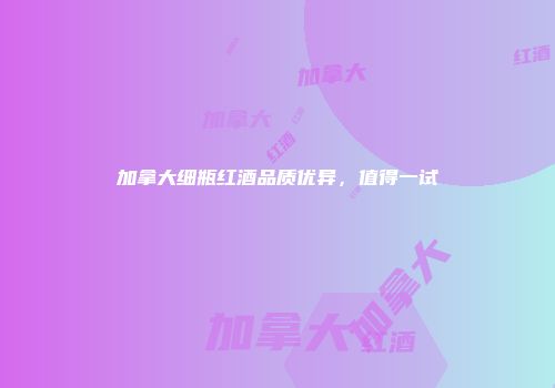 加拿大细瓶红酒品质优异，值得一试