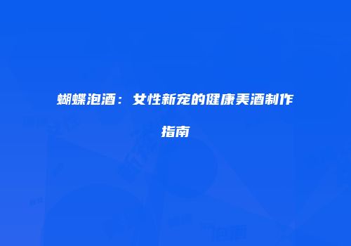 蝴蝶泡酒：女性新宠的健康美酒制作指南