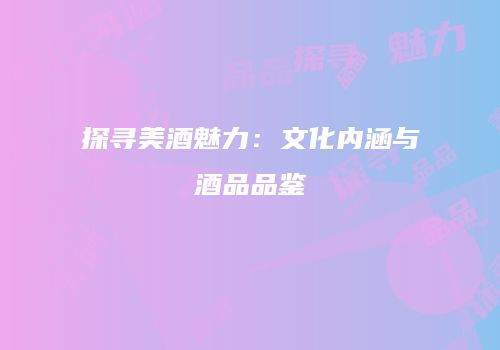 探寻美酒魅力：文化内涵与酒品品鉴