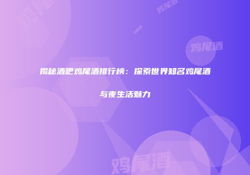 揭秘酒吧鸡尾酒排行榜：探索世界知名鸡尾酒与夜生活魅力