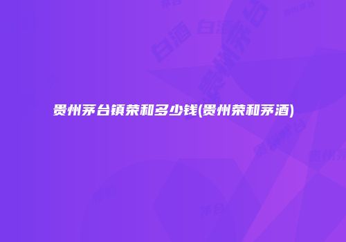 贵州茅台镇荣和多少钱(贵州荣和茅酒)