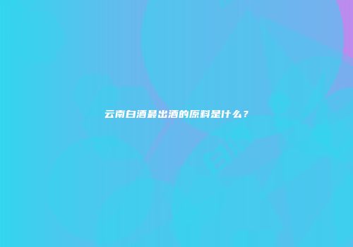 云南白酒最出酒的原料是什么？