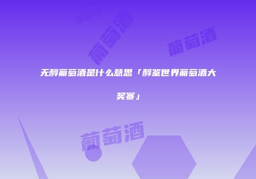 无醇葡萄酒是什么意思「醇鉴世界葡萄酒大奖赛」