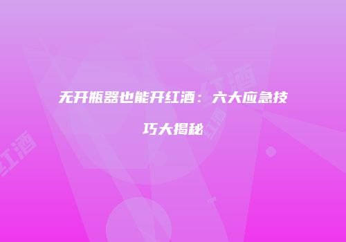 无开瓶器也能开红酒：六大应急技巧大揭秘