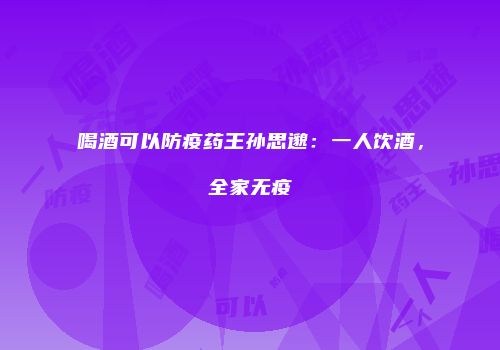 喝酒可以防疫药王孙思邈：一人饮酒，全家无疫
