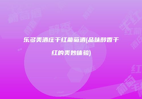 乐多美酒庄干红葡萄酒(品味醇香干红的美妙体验)