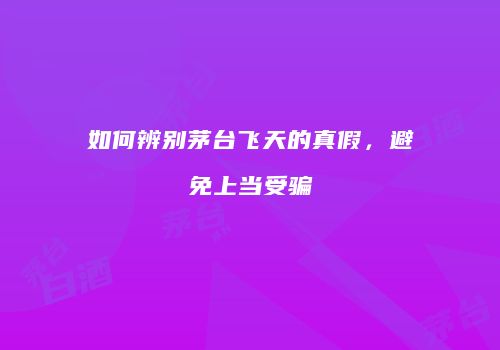 如何辨别茅台飞天的真假，避免上当受骗
