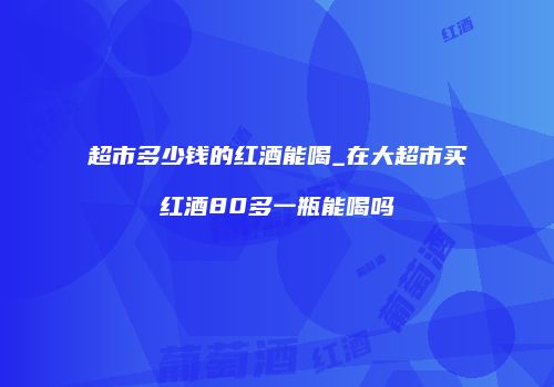 超市多少钱的红酒能喝_在大超市买红酒80多一瓶能喝吗