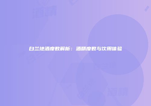 白兰地酒度数解析：酒精度数与饮用体验