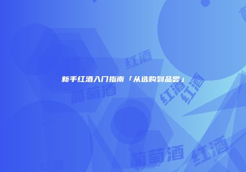新手红酒入门指南「从选购到品尝」