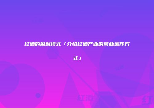 红酒的盈利模式「介绍红酒产业的商业运作方式」